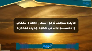 مايكروسوفت ترفع أسعار Xbox والألعاب والإكسسوارات في خطوة جديدة مفاجئة